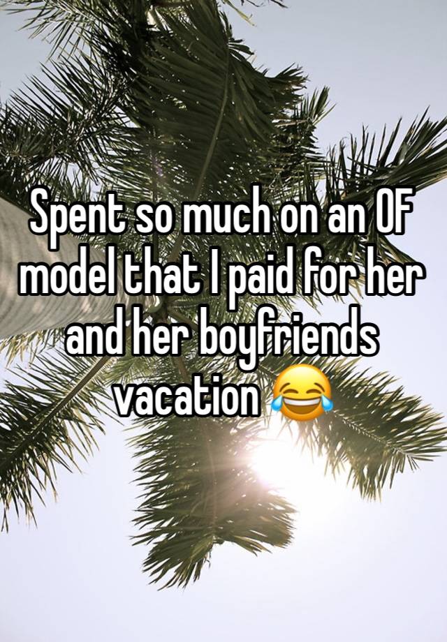 Spent so much on an OF model that I paid for her and her boyfriends vacation 😂
