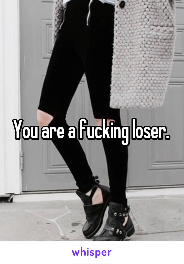 You are a fucking loser. 