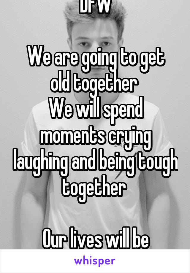 DFW

We are going to get old together 
We will spend moments crying laughing and being tough together 

Our lives will be interwined...