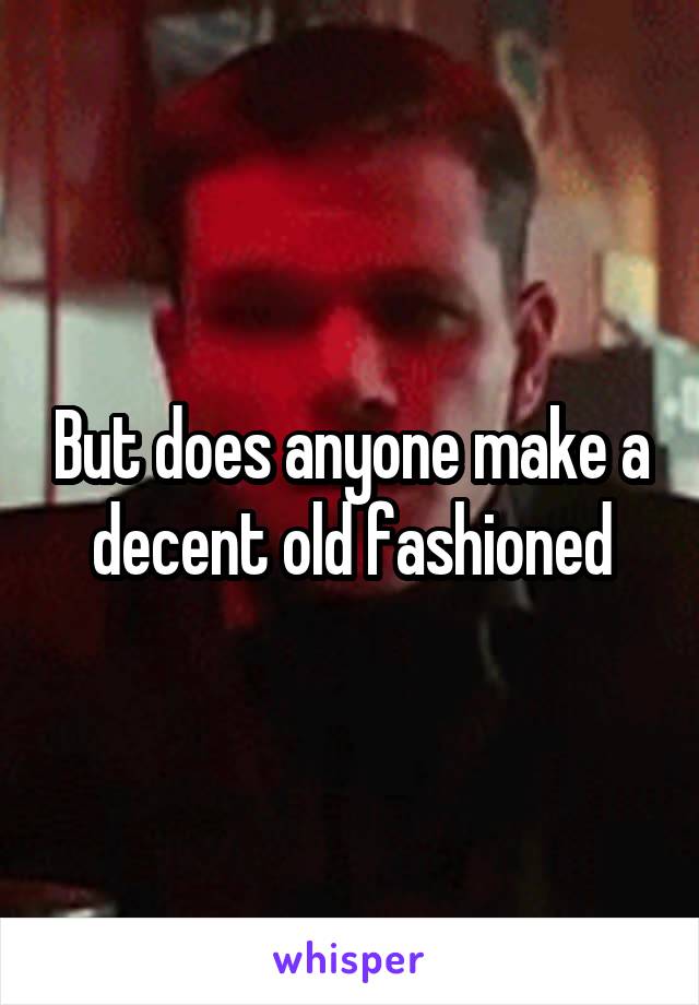 But does anyone make a decent old fashioned