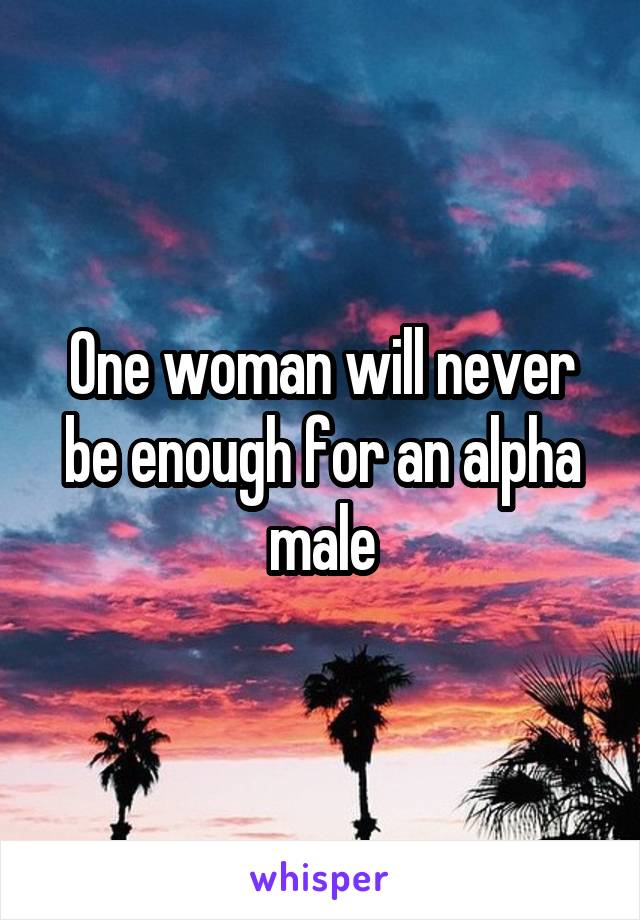 One woman will never be enough for an alpha male