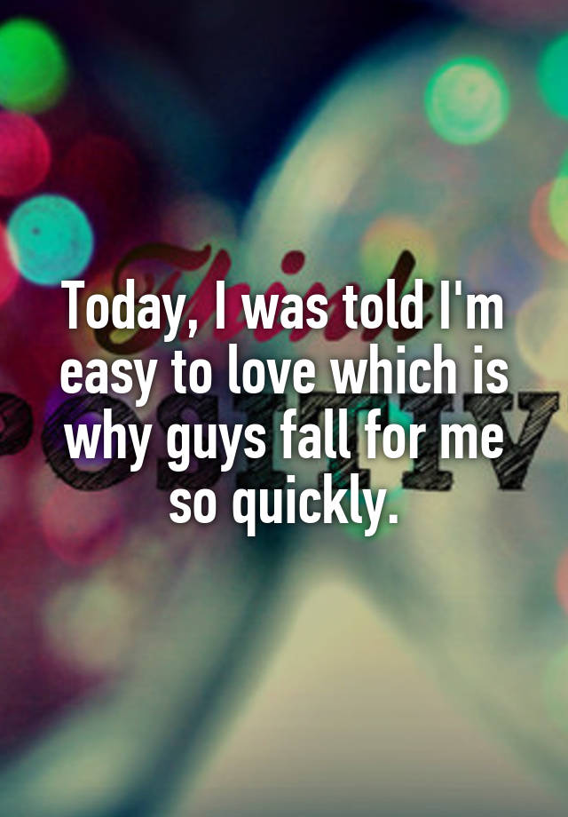Today, I was told I'm easy to love which is why guys fall for me so quickly.