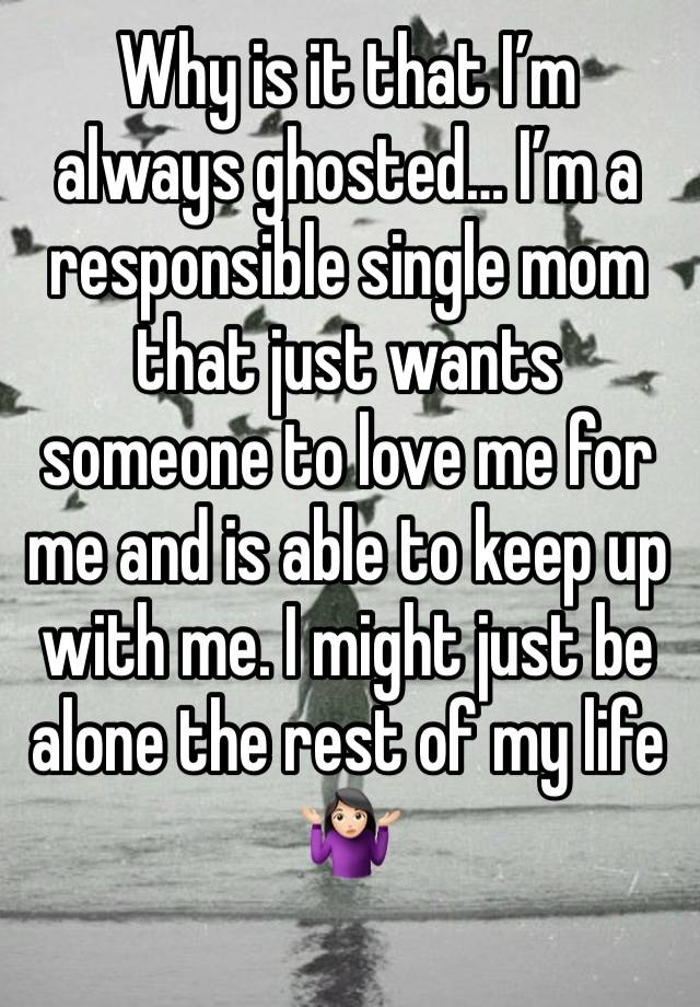 Why is it that I’m always ghosted… I’m a responsible single mom that just wants someone to love me for me and is able to keep up with me. I might just be alone the rest of my life 🤷🏻‍♀️ 