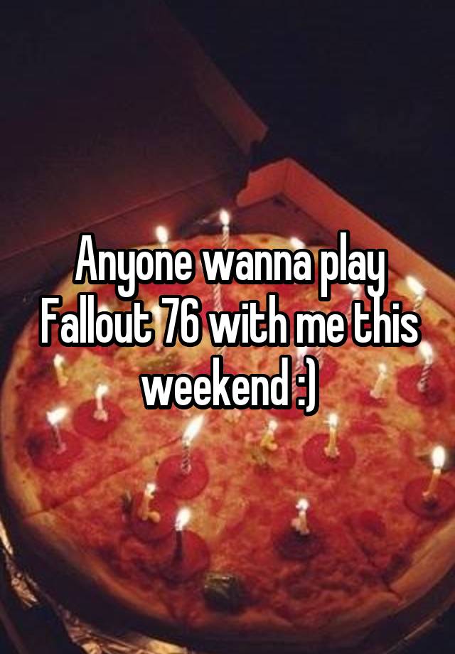 Anyone wanna play Fallout 76 with me this weekend :)