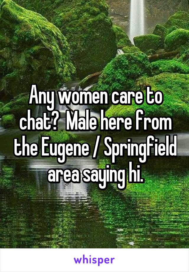 Any women care to chat?  Male here from the Eugene / Springfield area saying hi.