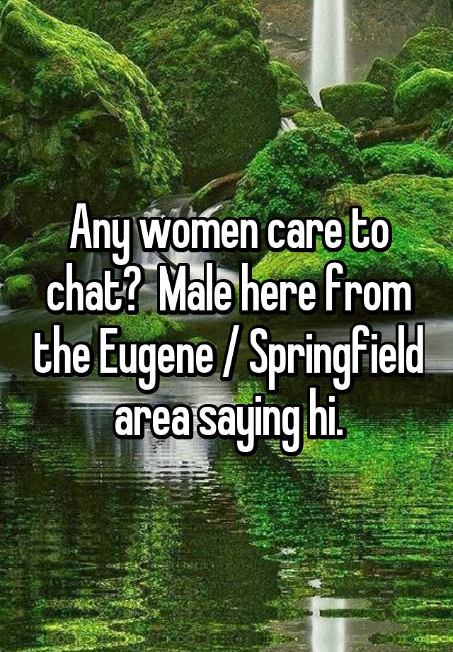 Any women care to chat?  Male here from the Eugene / Springfield area saying hi.