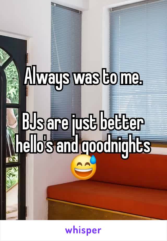 Always was to me.

BJs are just better hello's and goodnights 😅