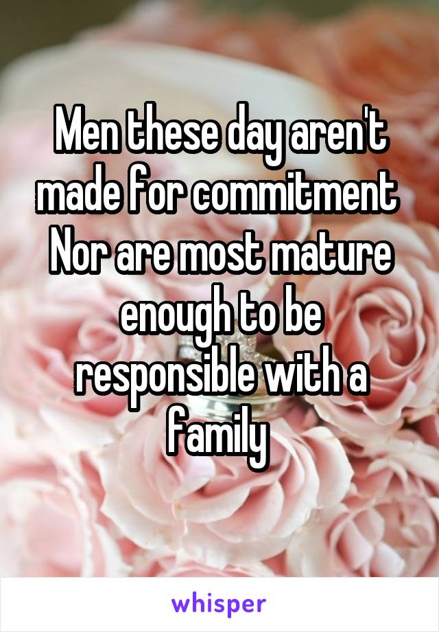 Men these day aren't made for commitment 
Nor are most mature enough to be responsible with a family 
