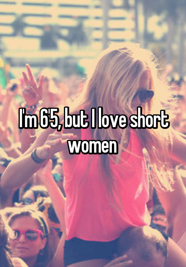 I'm 6'5, but I love short women 