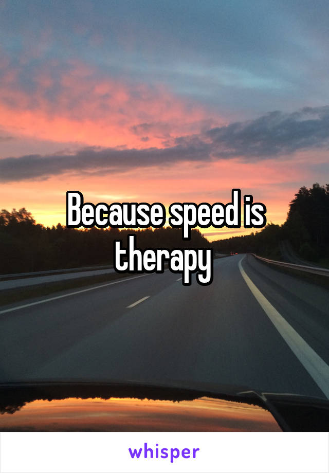 Because speed is therapy 