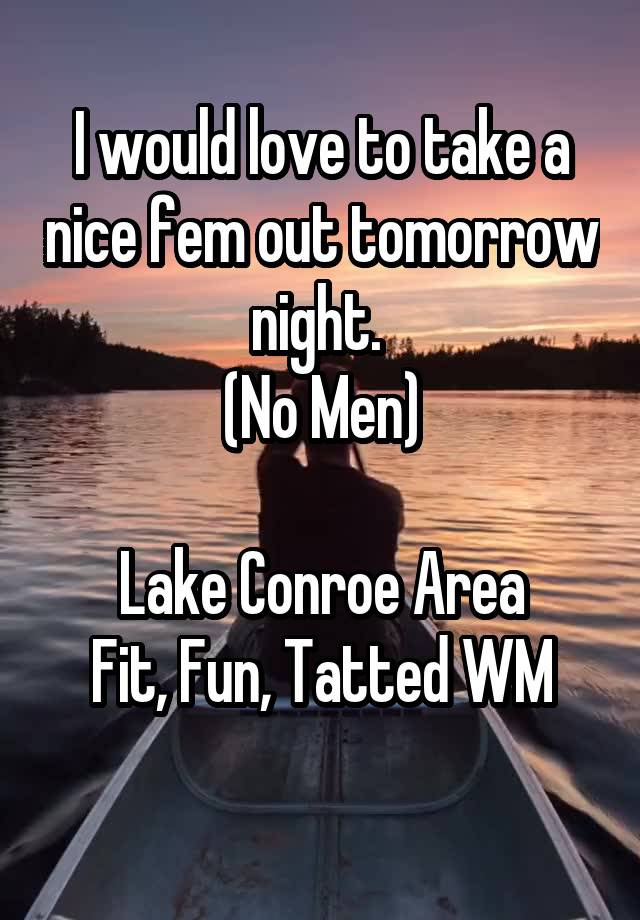 I would love to take a nice fem out tomorrow night. 
(No Men)

Lake Conroe Area
Fit, Fun, Tatted WM

