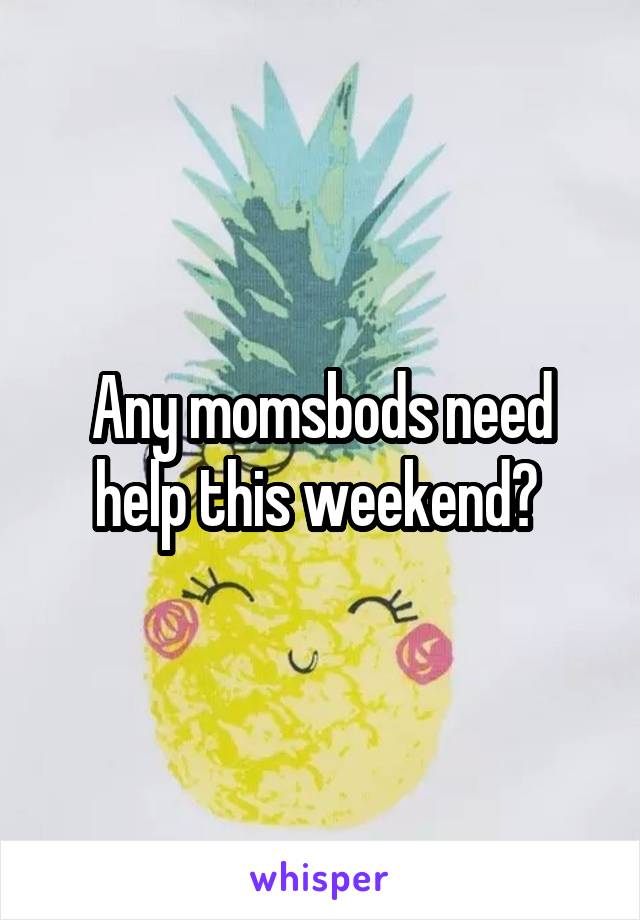 Any momsbods need help this weekend? 