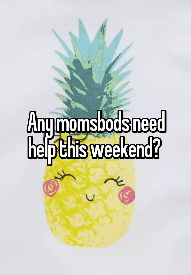 Any momsbods need help this weekend? 