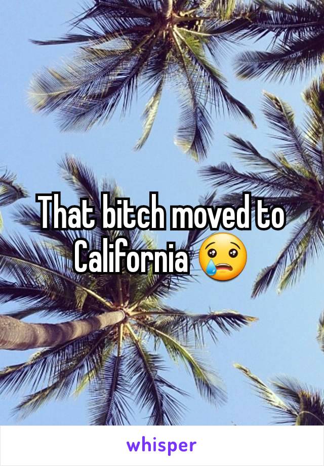 That bitch moved to California 😢