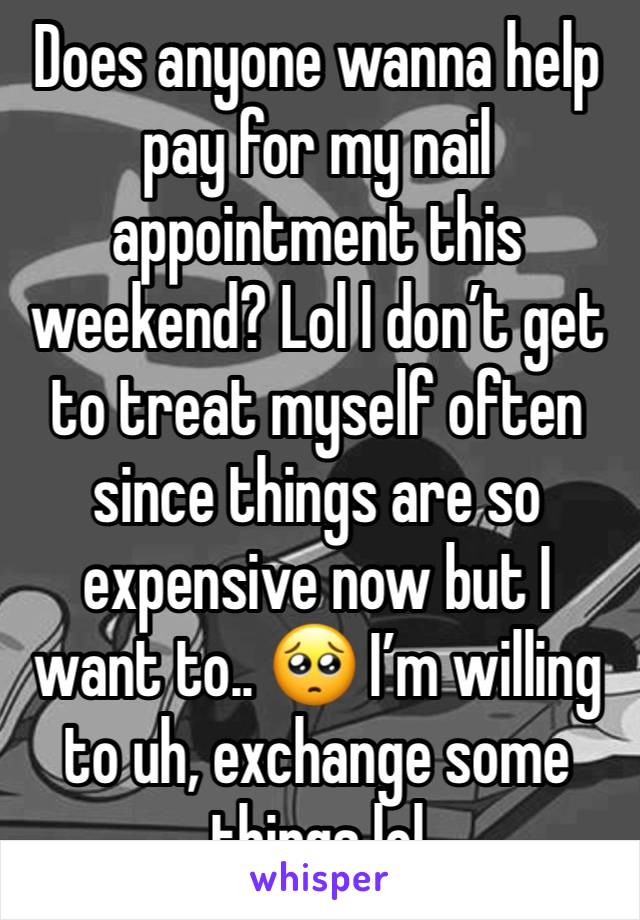 Does anyone wanna help pay for my nail appointment this weekend? Lol I don’t get to treat myself often since things are so expensive now but I want to.. 🥺 I’m willing to uh, exchange some things lol