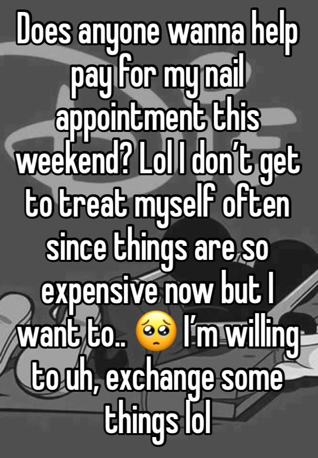 Does anyone wanna help pay for my nail appointment this weekend? Lol I don’t get to treat myself often since things are so expensive now but I want to.. 🥺 I’m willing to uh, exchange some things lol