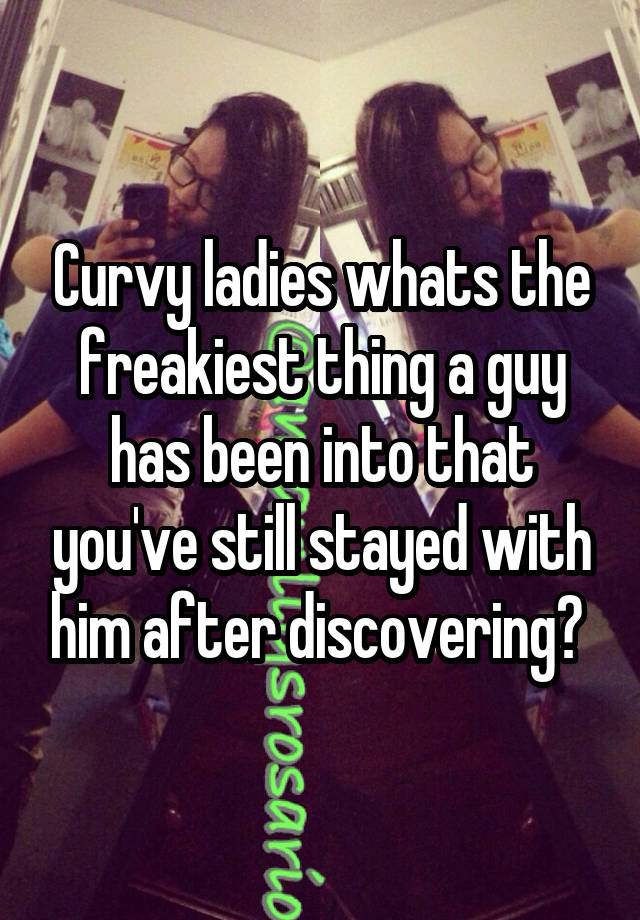 Curvy ladies whats the freakiest thing a guy has been into that you've still stayed with him after discovering? 