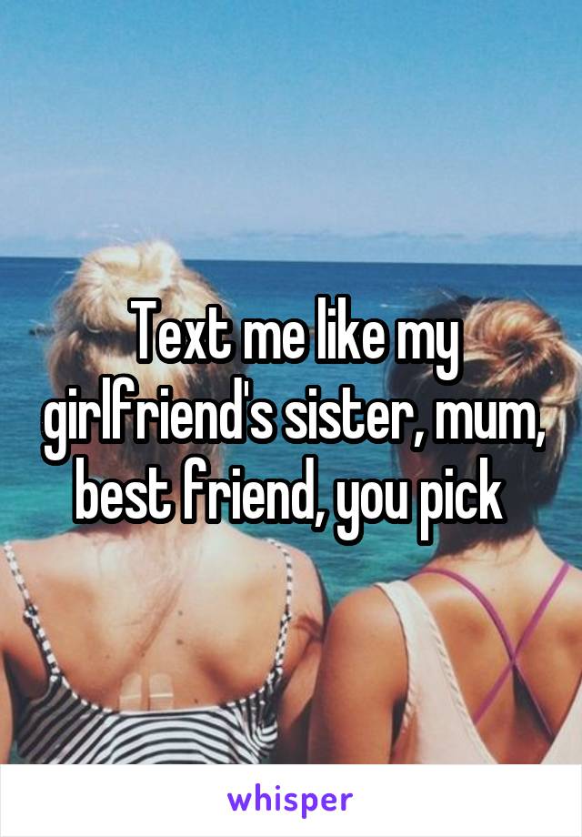 Text me like my girlfriend's sister, mum, best friend, you pick 