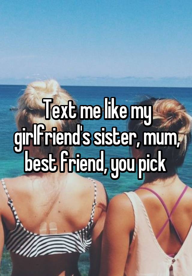 Text me like my girlfriend's sister, mum, best friend, you pick 