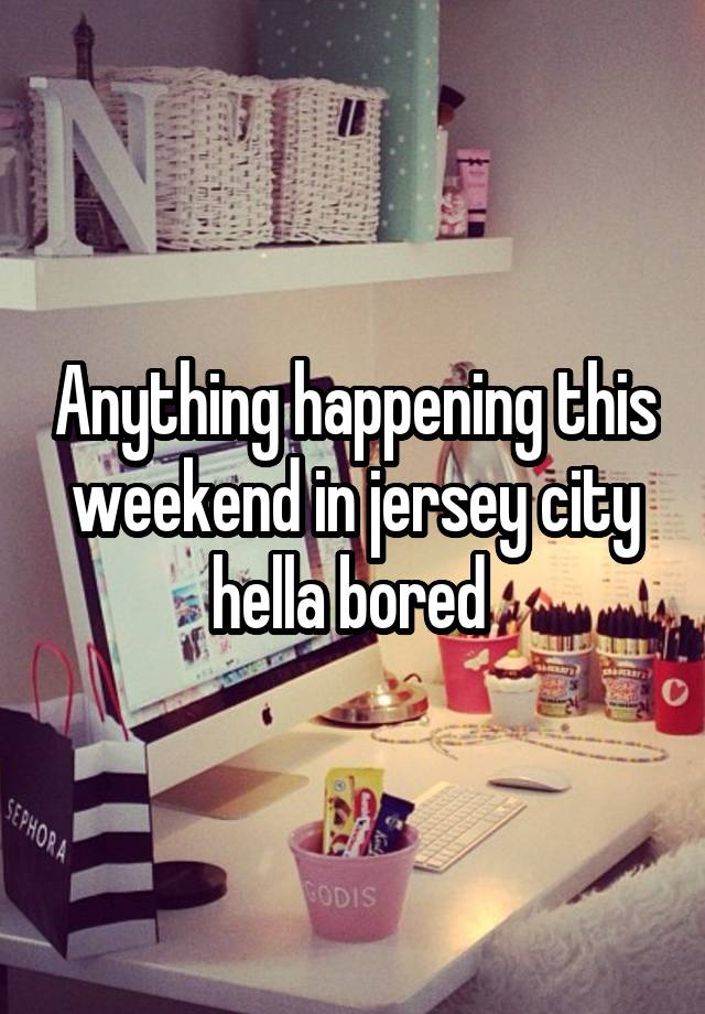 Anything happening this weekend in jersey city hella bored 