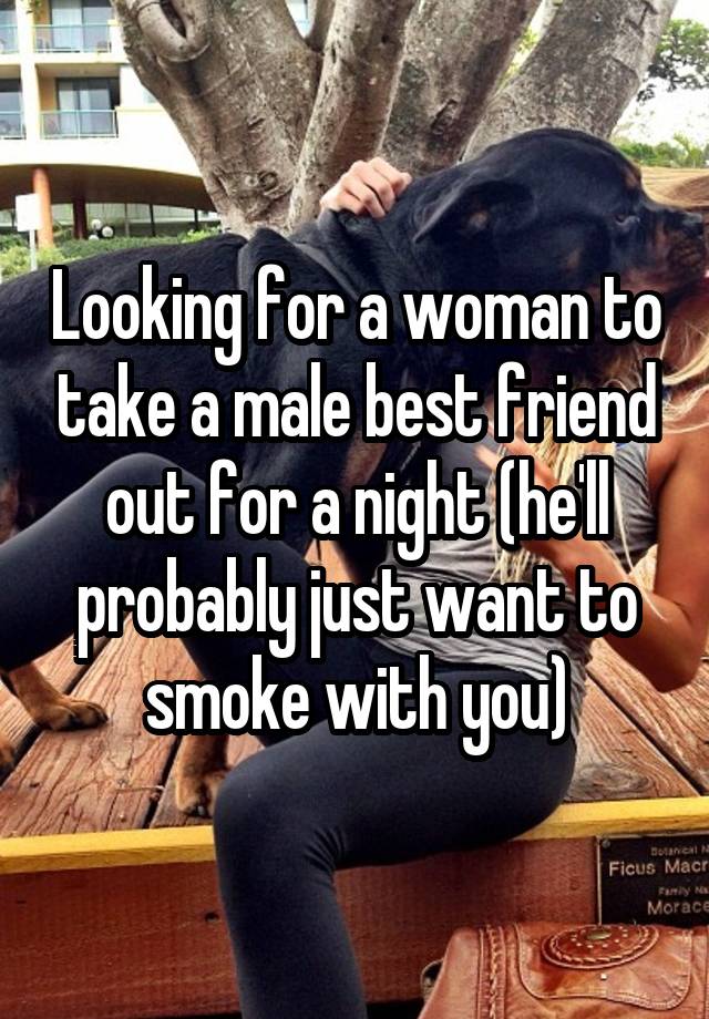 Looking for a woman to take a male best friend out for a night (he'll probably just want to smoke with you)