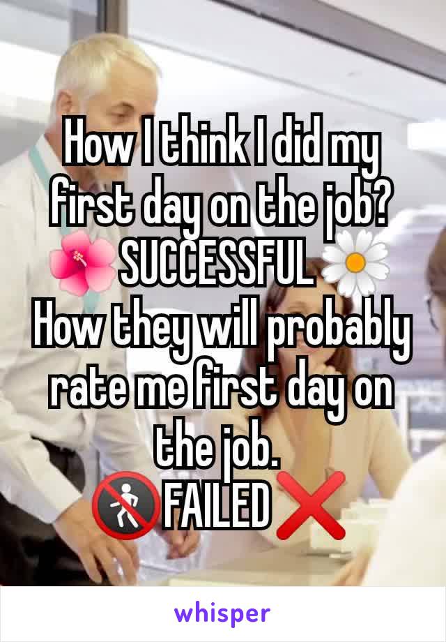 How I think I did my first day on the job? 🌺SUCCESSFUL🌼 
How they will probably rate me first day on the job. 
🚷FAILED❌ 