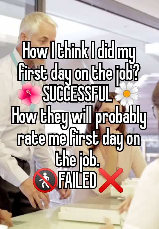 How I think I did my first day on the job? 🌺SUCCESSFUL🌼 
How they will probably rate me first day on the job. 
🚷FAILED❌ 