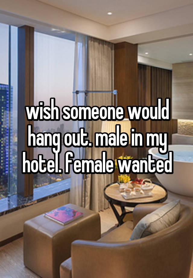 wish someone would hang out. male in my hotel. female wanted