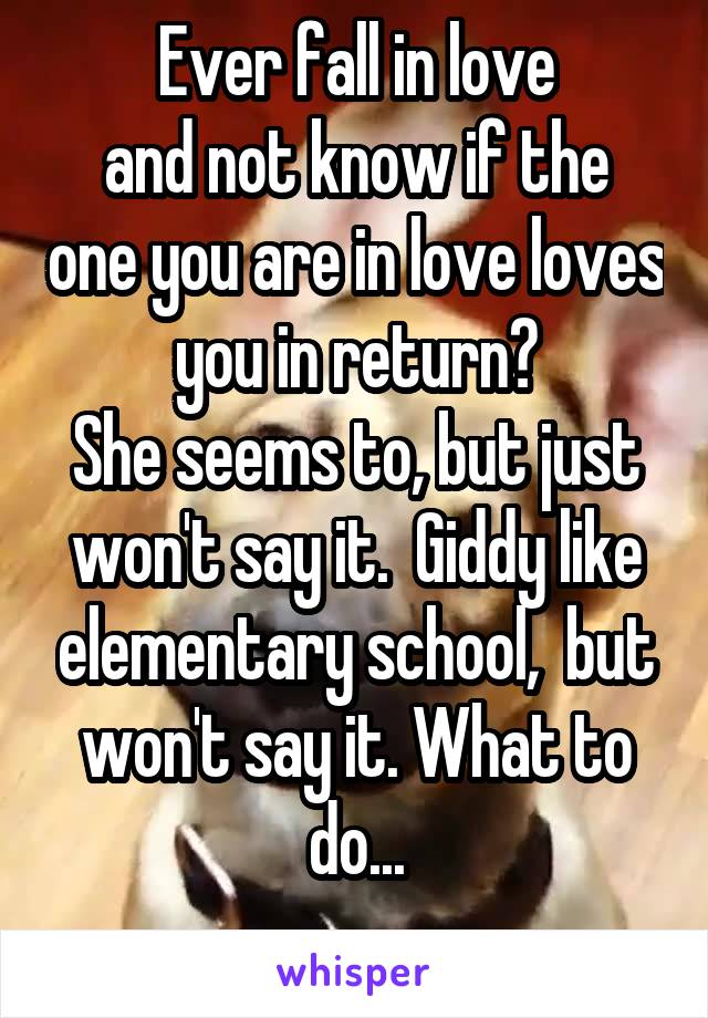 Ever fall in love
and not know if the one you are in love loves you in return?
She seems to, but just won't say it.  Giddy like elementary school,  but won't say it. What to do...
