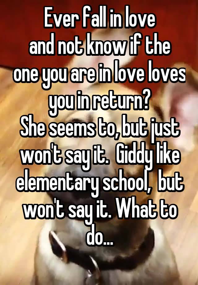 Ever fall in love
and not know if the one you are in love loves you in return?
She seems to, but just won't say it.  Giddy like elementary school,  but won't say it. What to do...
