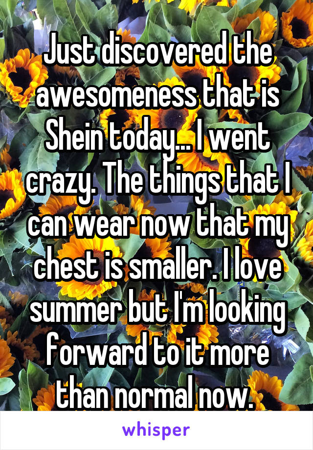 Just discovered the awesomeness that is Shein today... I went crazy. The things that I can wear now that my chest is smaller. I love summer but I'm looking forward to it more than normal now. 