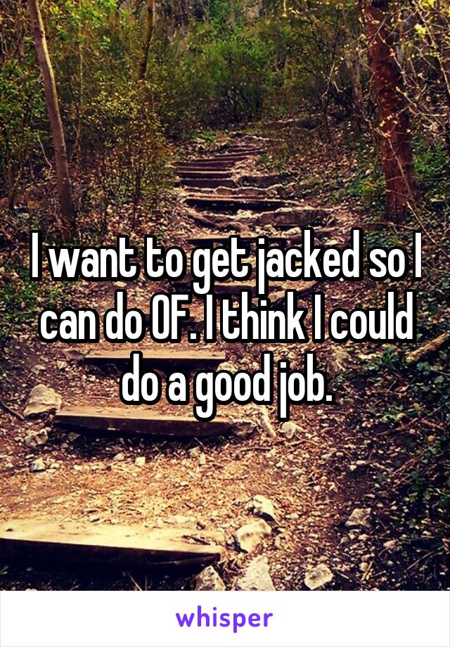 I want to get jacked so I can do OF. I think I could do a good job.