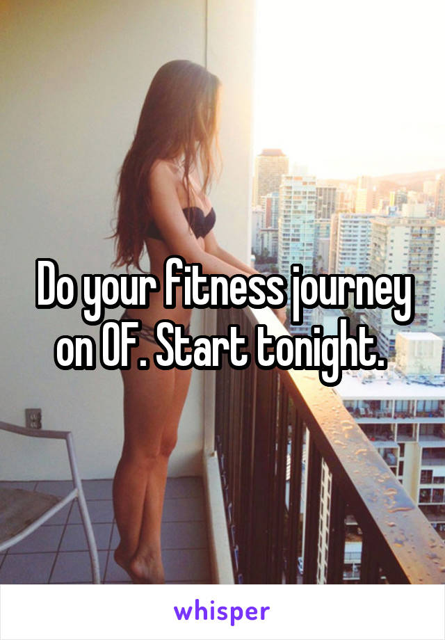 Do your fitness journey on OF. Start tonight. 