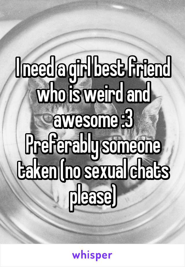 I need a girl best friend who is weird and awesome :3
Preferably someone taken (no sexual chats please)