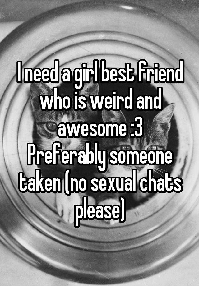 I need a girl best friend who is weird and awesome :3
Preferably someone taken (no sexual chats please)