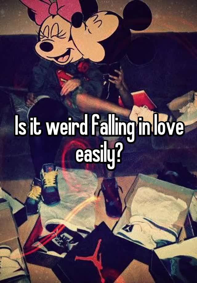 Is it weird falling in love easily?