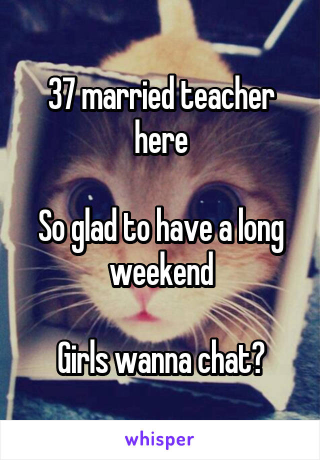  37 married teacher here

So glad to have a long weekend

Girls wanna chat?