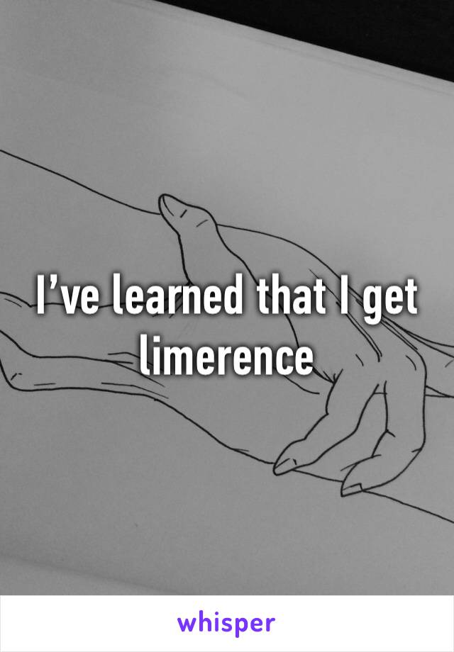 I’ve learned that I get limerence