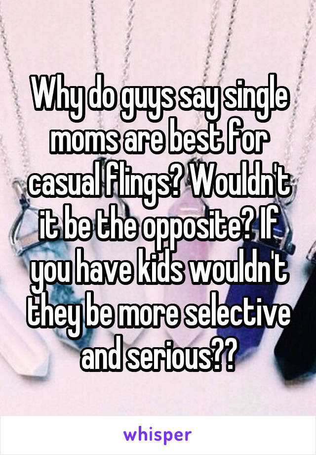 Why do guys say single moms are best for casual flings? Wouldn't it be the opposite? If you have kids wouldn't they be more selective and serious??