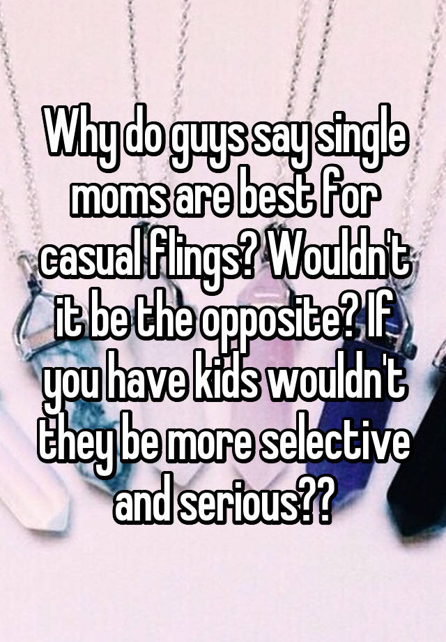 Why do guys say single moms are best for casual flings? Wouldn't it be the opposite? If you have kids wouldn't they be more selective and serious??