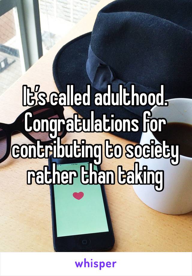 It’s called adulthood. Congratulations for contributing to society rather than taking