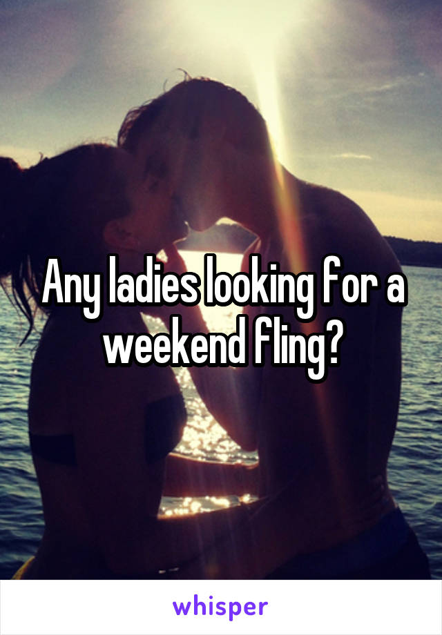 Any ladies looking for a weekend fling?