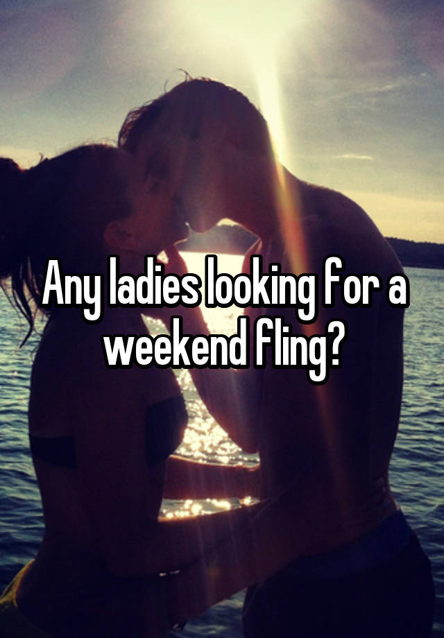 Any ladies looking for a weekend fling?