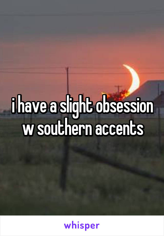 i have a slight obsession w southern accents