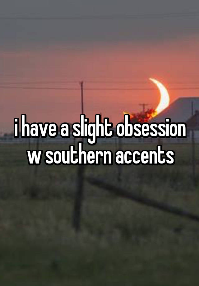 i have a slight obsession w southern accents