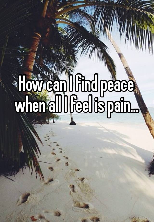 How can I find peace when all I feel is pain…