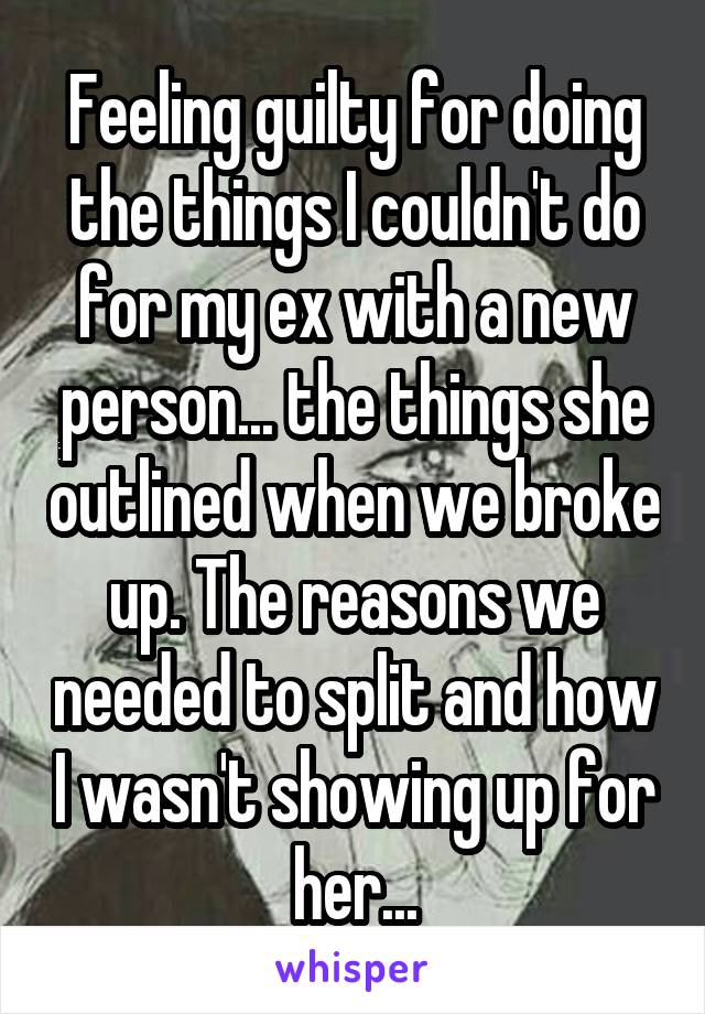 Feeling guilty for doing the things I couldn't do for my ex with a new person... the things she outlined when we broke up. The reasons we needed to split and how I wasn't showing up for her...