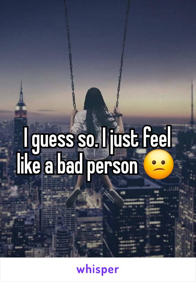 I guess so. I just feel like a bad person 😕 