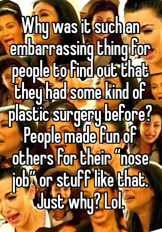 Why was it such an embarrassing thing for people to find out that they had some kind of plastic surgery before? People made fun of others for their “nose job” or stuff like that. Just why? Lol. 