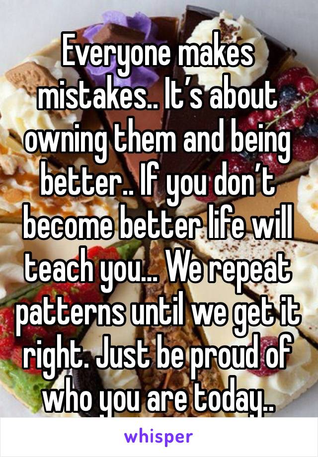 Everyone makes mistakes.. It’s about owning them and being better.. If you don’t become better life will teach you… We repeat patterns until we get it right. Just be proud of who you are today.. 